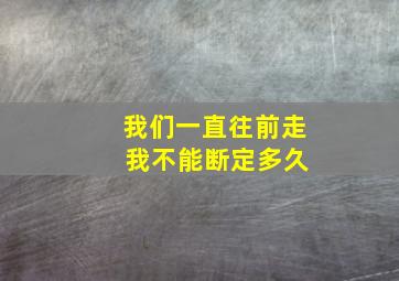 我们一直往前走 我不能断定多久